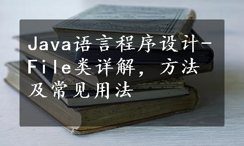 Java语言程序设计-File类详解，方法及常见用法