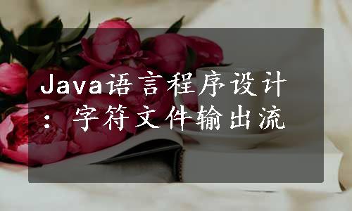 Java语言程序设计：字符文件输出流