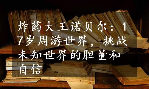 炸药大王诺贝尔：17岁周游世界，挑战未知世界的胆量和自信