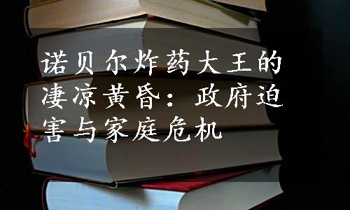 诺贝尔炸药大王的凄凉黄昏：政府迫害与家庭危机