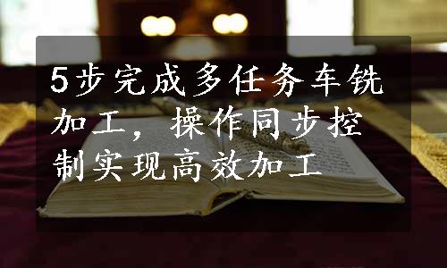 5步完成多任务车铣加工，操作同步控制实现高效加工