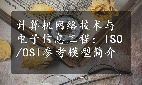 计算机网络技术与电子信息工程：ISO/OSI参考模型简介