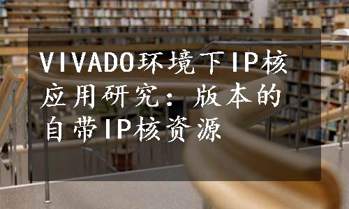 VIVADO环境下IP核应用研究：版本的自带IP核资源