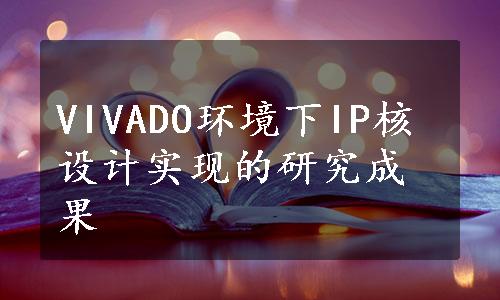 VIVADO环境下IP核设计实现的研究成果