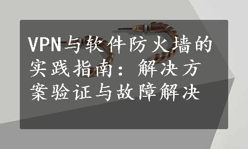 VPN与软件防火墙的实践指南：解决方案验证与故障解决