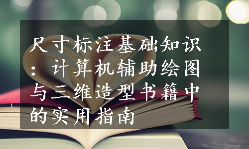 尺寸标注基础知识：计算机辅助绘图与三维造型书籍中的实用指南