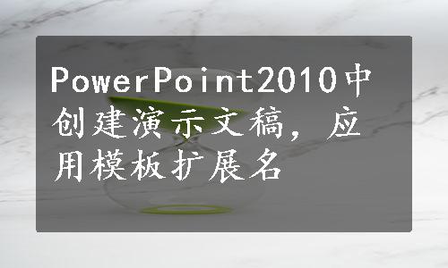 PowerPoint2010中创建演示文稿，应用模板扩展名