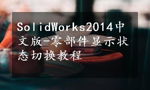 SolidWorks2014中文版-零部件显示状态切换教程