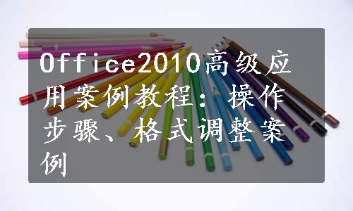 Office2010高级应用案例教程：操作步骤、格式调整案例