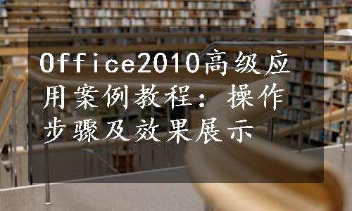 Office2010高级应用案例教程：操作步骤及效果展示