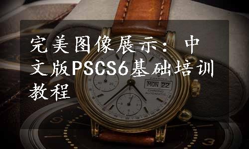 完美图像展示：中文版PSCS6基础培训教程