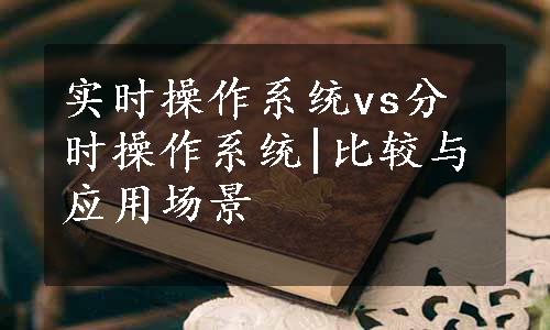 实时操作系统vs分时操作系统|比较与应用场景