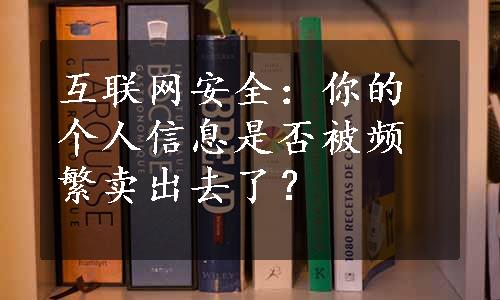 互联网安全：你的个人信息是否被频繁卖出去了？