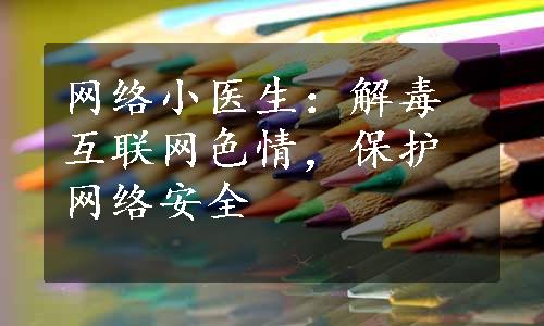 网络小医生：解毒互联网色情，保护网络安全