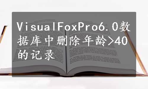 VisualFoxPro6.0数据库中删除年龄>40的记录