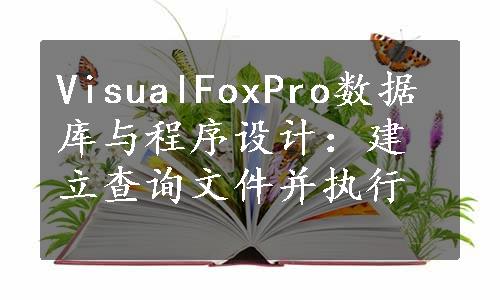 VisualFoxPro数据库与程序设计：建立查询文件并执行