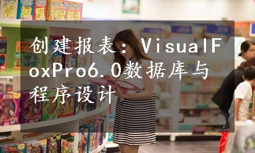 创建报表：VisualFoxPro6.0数据库与程序设计