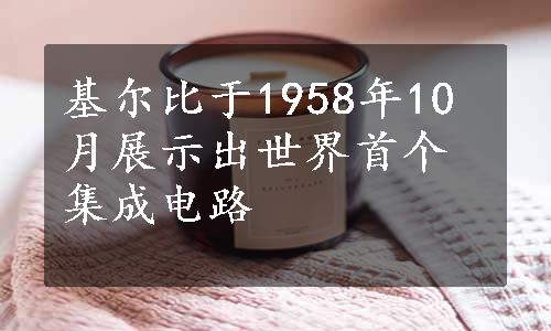 基尔比于1958年10月展示出世界首个集成电路