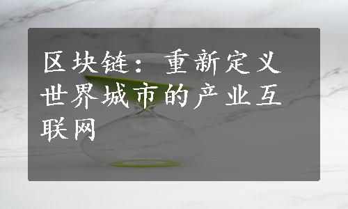 区块链：重新定义世界城市的产业互联网