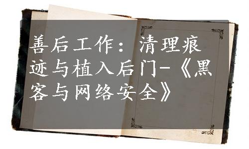 善后工作：清理痕迹与植入后门-《黑客与网络安全》