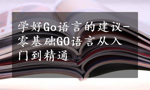 学好Go语言的建议-零基础GO语言从入门到精通