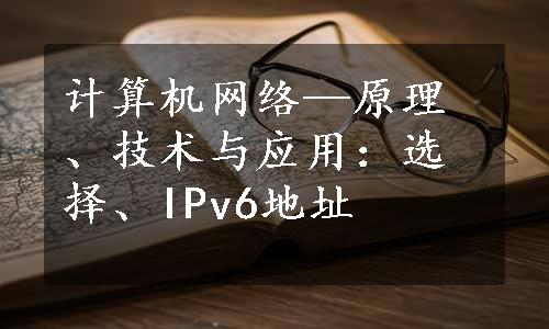 计算机网络—原理、技术与应用：选择、IPv6地址