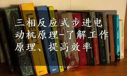 三相反应式步进电动机原理-了解工作原理、提高效率