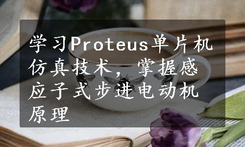 学习Proteus单片机仿真技术，掌握感应子式步进电动机原理