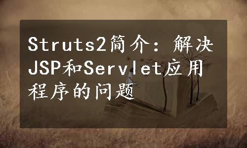 Struts2简介：解决JSP和Servlet应用程序的问题