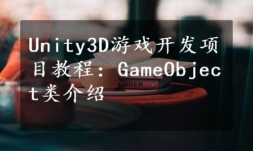 Unity3D游戏开发项目教程：GameObject类介绍