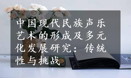 中国现代民族声乐艺术的形成及多元化发展研究：传统性与挑战