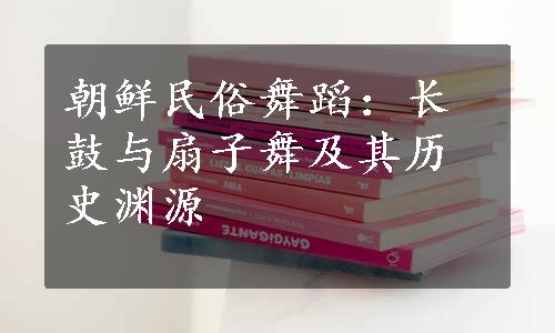 朝鲜民俗舞蹈：长鼓与扇子舞及其历史渊源