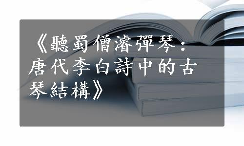 《聽蜀僧濬彈琴：唐代李白詩中的古琴結構》