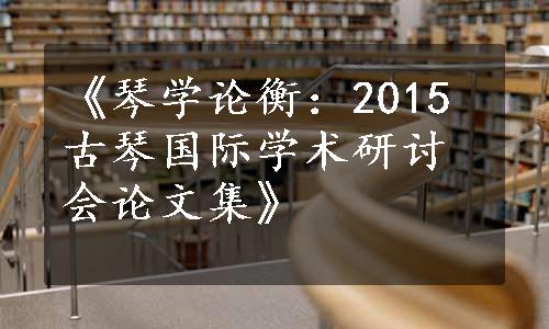 《琴学论衡：2015古琴国际学术研讨会论文集》