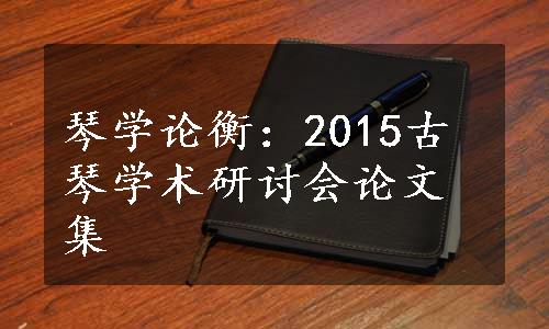 琴学论衡：2015古琴学术研讨会论文集