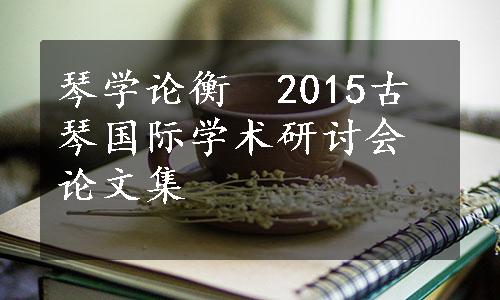 琴学论衡　2015古琴国际学术研讨会论文集