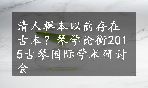 清人輯本以前存在古本？琴学论衡2015古琴国际学术研讨会