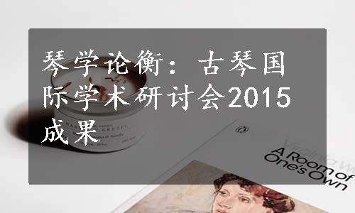 琴学论衡：古琴国际学术研讨会2015成果