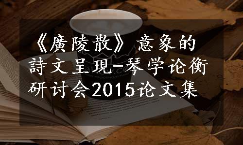 《廣陵散》意象的詩文呈現-琴学论衡研讨会2015论文集