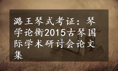 潞王琴式考证：琴学论衡2015古琴国际学术研讨会论文集