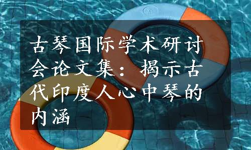 古琴国际学术研讨会论文集：揭示古代印度人心中琴的内涵