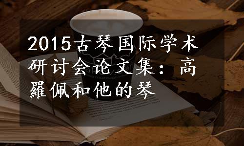 2015古琴国际学术研讨会论文集：高羅佩和他的琴