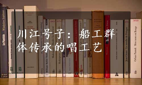 川江号子：船工群体传承的唱工艺