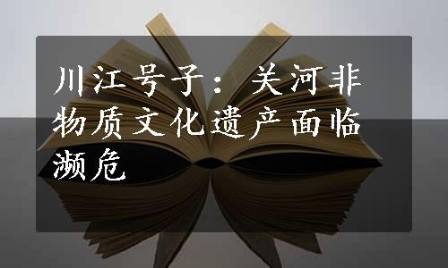 川江号子：关河非物质文化遗产面临濒危