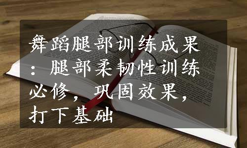 舞蹈腿部训练成果：腿部柔韧性训练必修，巩固效果，打下基础