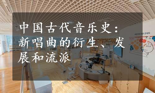 中国古代音乐史：新唱曲的衍生、发展和流派