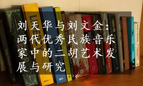 刘天华与刘文金：两代优秀民族音乐家中的二胡艺术发展与研究