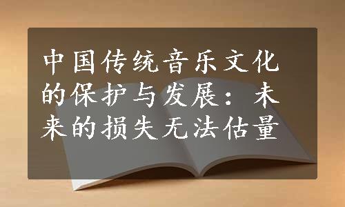 中国传统音乐文化的保护与发展：未来的损失无法估量