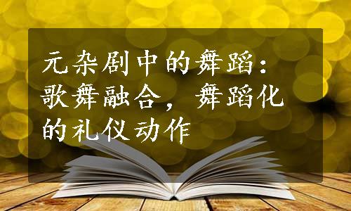 元杂剧中的舞蹈：歌舞融合，舞蹈化的礼仪动作