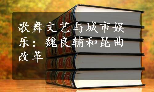 歌舞文艺与城市娱乐：魏良辅和昆曲改革